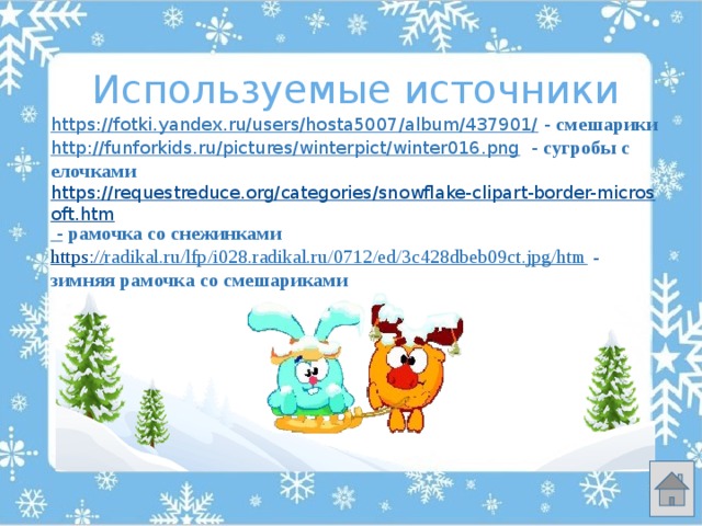 Используемые источники https://fotki.yandex.ru/users/hosta5007/album/437901/  - смешарики http://funforkids.ru/pictures/winterpict/winter016.png  - сугробы с елочками https://requestreduce.org/categories/snowflake-clipart-border-microsoft.htm -  рамочка со снежинками https:// radikal.ru/lfp/i028.radikal.ru/0712/ed/3c428dbeb09ct.jpg/htm  - зимняя рамочка со смешариками