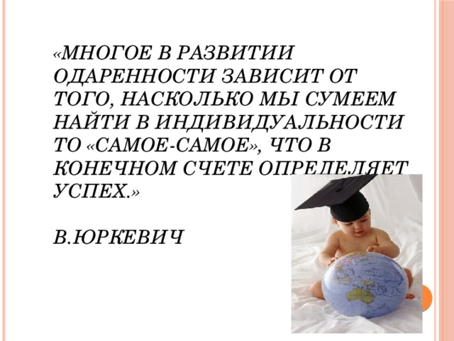 «Многое в развитии одаренности зависит от того, насколько мы сумеем найти в индивидуальности то «самое-самое», что в конечном счете определяет успех.»   В.Юркевич