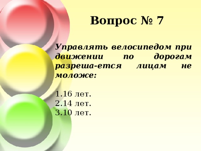 Вопрос № 7 Управлять велосипедом при движении по дорогам разреша-ется лицам не моложе: