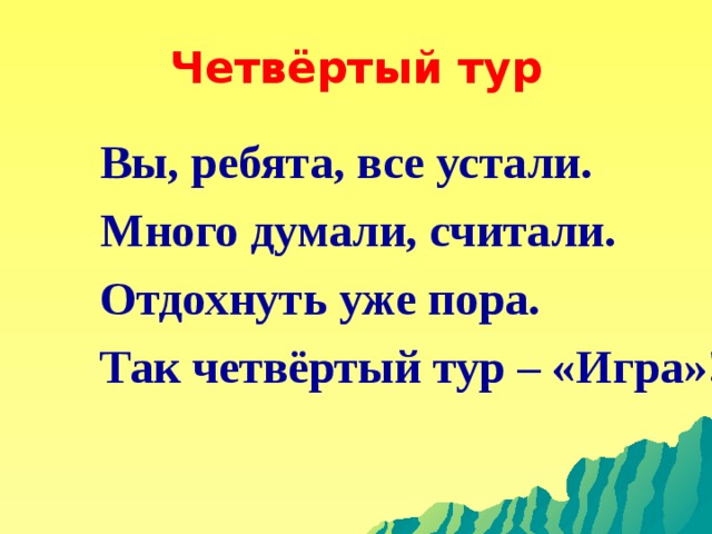 Четвёртый тур Вы, ребята, все устали. Много думали, считали. Отдохнуть уже пора. Так четвёртый тур – «Игра»!