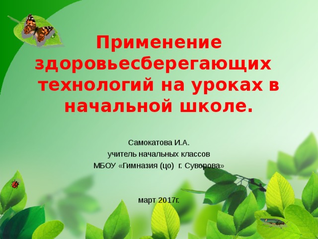 Применение здоровьесберегающих технологий на уроках в начальной школе. Самокатова И.А. учитель начальных классов МБОУ «Гимназия (цо) г. Суворова» март 2017г.