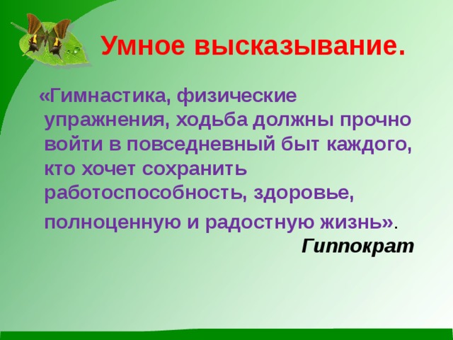 Умное высказывание.  «Гимнастика, физические упражнения, ходьба должны прочно войти в повседневный быт каждого, кто хочет сохранить работоспособность, здоровье,  полноценную и радостную жизнь» .   Гиппократ