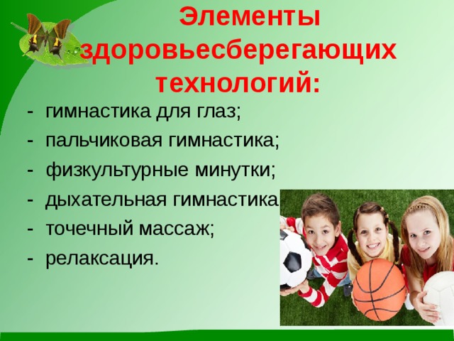 Элементы здоровьесберегающих технологий:   - гимнастика для глаз; - пальчиковая гимнастика; - физкультурные минутки; - дыхательная гимнастика. - точечный массаж; - релаксация.