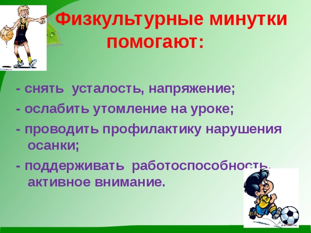 Физкультурные минутки помогают:  - снять усталость, напряжение; - ослабить утомление на уроке; - проводить профилактику нарушения осанки; - поддерживать работоспособность, активное внимание.