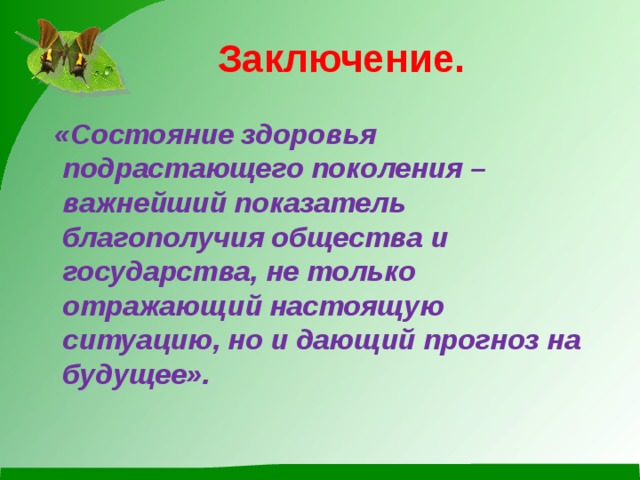 Заключение.  «Состояние здоровья подрастающего поколения – важнейший показатель благополучия общества и государства, не только отражающий настоящую ситуацию, но и дающий прогноз на будущее».