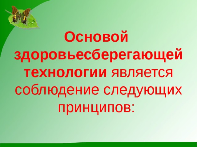 Основой  здоровьесберегающей технологии является соблюдение следующих принципов: 