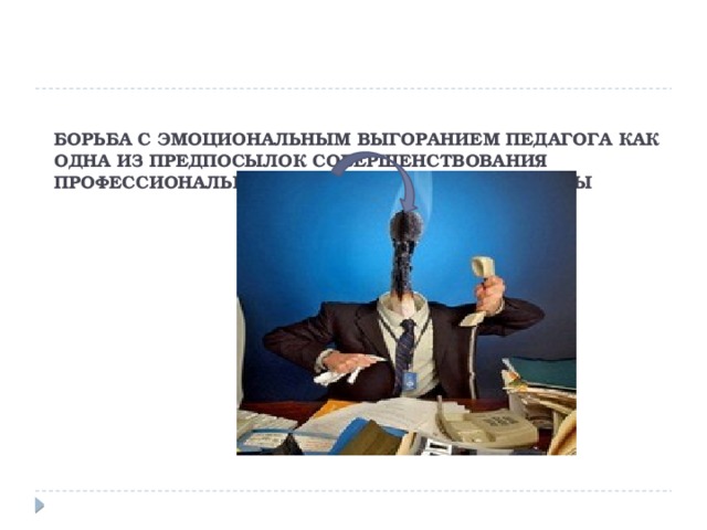 БОРЬБА С ЭМОЦИОНАЛЬНЫМ ВЫГОРАНИЕМ ПЕДАГОГА КАК ОДНА ИЗ ПРЕДПОСЫЛОК СОВЕРШЕНСТВОВАНИЯ ПРОФЕССИОНАЛЬНО _ ПЕДАГОГИЧЕСКОЙ КУЛЬТУРЫ