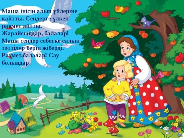 Маша інісін алып үйлеріне қайтты. Сендерге үлкен рақмет айтты. Жарайсыңдар, балалар! Маша сендер себетке салып тәттілер беріп жіберді. Рахмет,балалар! Сау болыңдар !