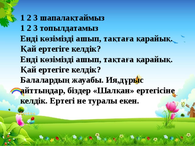 1 2 3 шапалақтаймыз 1 2 3 топылдатамыз Енді көзімізді ашып, тақтаға қарайық. Қай ертегіге келдік? Енді көзімізді ашып, тақтаға қарайық. Қай ертегіге келдік? Балалардың жауабы. Ия,дұрыс айттыңдар, біздер «Шалқан» ертегісіне келдік. Ертегі не туралы екен.