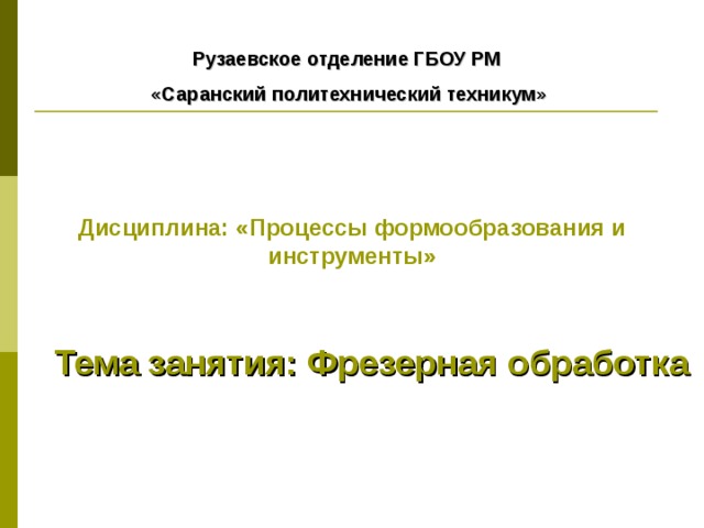 Рузаевское отделение ГБОУ РМ «Саранский политехнический техникум» Дисциплина: «Процессы формообразования и инструменты» Тема занятия: Фрезерная обработка