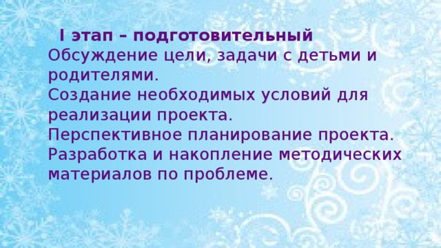 I этап – подготовительный Обсуждение цели, задачи с детьми и родителями. Создание необходимых условий для реализации проекта. Перспективное планирование проекта. Разработка и накопление методических материалов по проблеме.