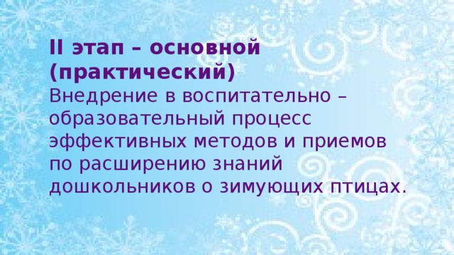 II этап – основной (практический) Внедрение в воспитательно – образовательный процесс эффективных методов и приемов по расширению знаний дошкольников о зимующих птицах.