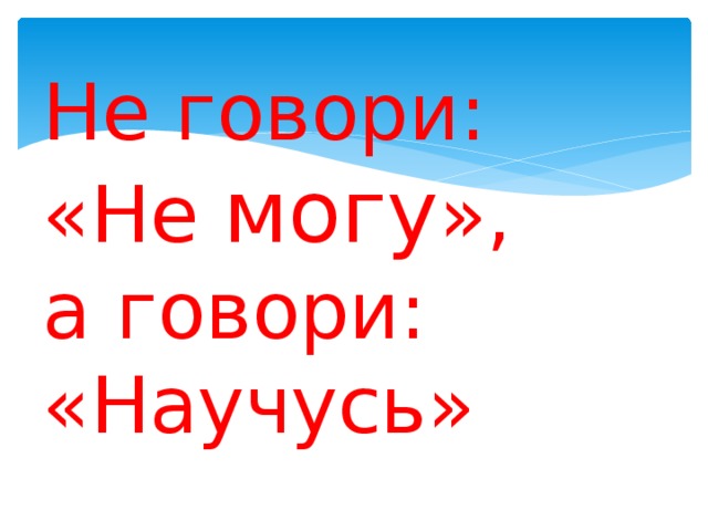 Не говори:  «Не могу »,  а говори: «Научусь»