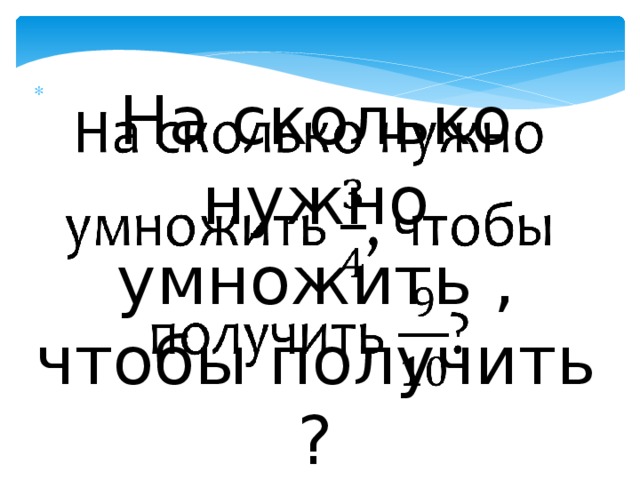 На сколько нужно умножить , чтобы получить ?