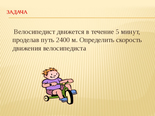 Задача    Велосипедист движется в течение 5 минут, проделав путь 2400 м. Определить скорость движения велосипедиста