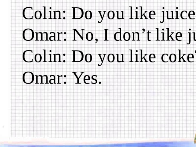 Colin: Do you like juice? Omar: No, I don’t like juice. Colin: Do you like coke? Omar: Yes.