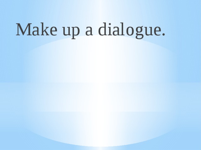 Make up a dialogue.