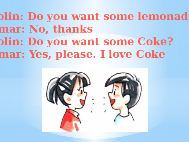Colin: Do you want some lemonade? Omar: No, thanks Colin: Do you want some Coke? Omar: Yes, please. I love Coke