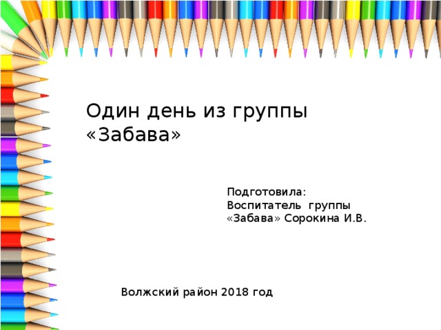 Один день из группы «Забава» Подготовила: Воспитатель группы «Забава» Сорокина И.В. Волжский район 2018 год