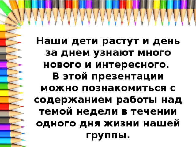 Наши дети растут и день за днем узнают много нового и интересного. В этой презентации можно познакомиться с содержанием работы над темой недели в течении одного дня жизни нашей группы.