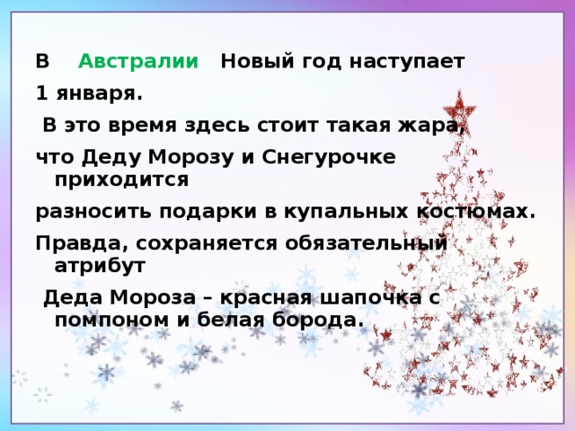 В Австралии Новый год наступает 1 января.  В это время здесь стоит такая жара, что Деду Морозу и Снегурочке приходится разносить подарки в купальных костюмах. Правда, сохраняется обязательный атрибут  Деда Мороза – красная шапочка с помпоном и белая борода.