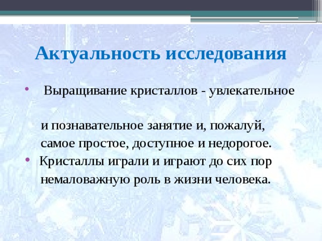 Актуальность исследования  Выращивание кристаллов - увлекательное  и познавательное занятие и, пожалуй,  самое простое, доступное и недорогое.  Кристаллы играли и играют до сих пор  немаловажную роль в жизни человека.