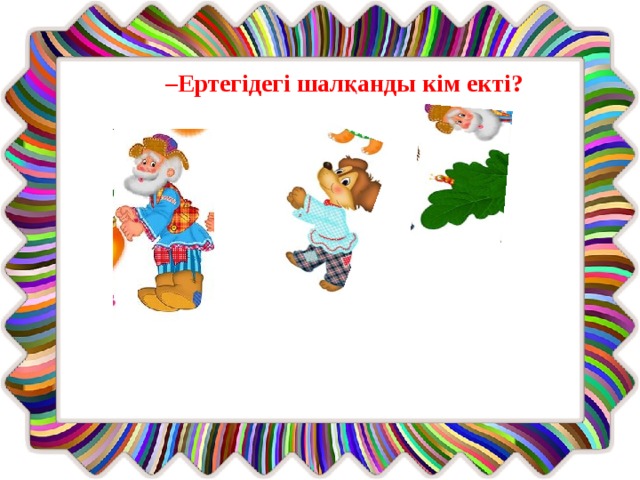 – Ертегідегі шалқанды кім екті?