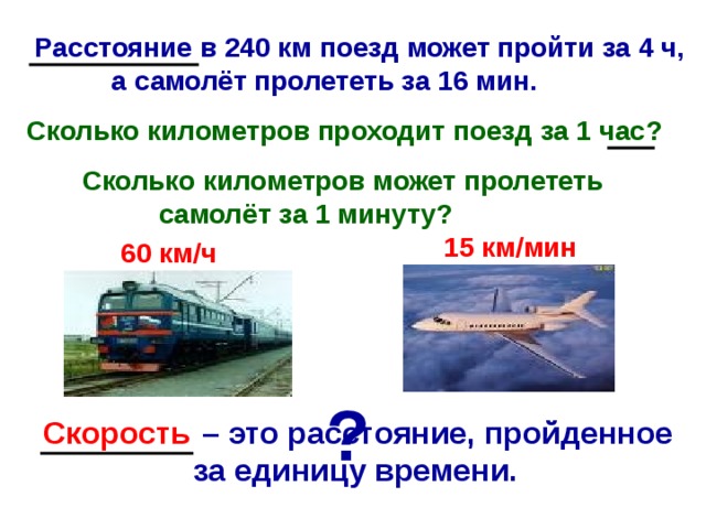 Расстояние в 240 км поезд может пройти за 4 ч,  а самолёт пролететь за 16 мин.  Сколько километров проходит поезд за 1 час ?  Сколько километров может пролететь  самолёт за 1 минуту ? 15 км / мин 60 км / ч ?  – это расстояние, пройденное Скорость за единицу времени.