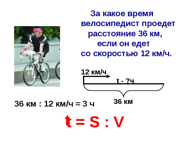 За какое время велосипедист проедет  расстояние 36 км,  если он едет со скоростью 12 км / ч. 12 км / ч t - ? ч 36 км 36 км : 12 км / ч = 3 ч t t = S : V