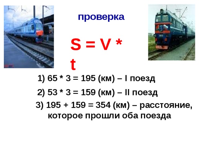 проверка   S = V * t 1) 65 * 3 = 195 (км) – I поезд 2) 53 * 3 = 159 (км) – II поезд 3) 195 + 159 = 354 (км) – расстояние,  которое прошли оба поезда