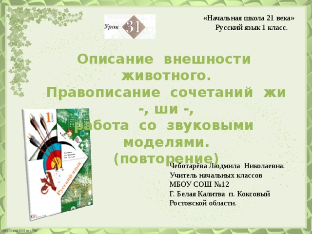 «Начальная школа 21 века»  Русский язык 1 класс. Описание внешности животного. Правописание сочетаний жи -, ши -, работа со звуковыми моделями. (повторение) Чеботарёва Людмила Николаевна. Учитель начальных классов МБОУ СОШ №12 Г. Белая Калитва п. Коксовый Ростовской области.