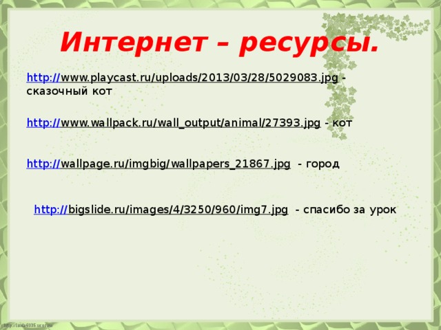 Интернет – ресурсы. http:// www.playcast.ru/uploads/2013/03/28/5029083.jpg  - сказочный кот http:// www.wallpack.ru/wall_output/animal/27393.jpg  - кот http:// wallpage.ru/imgbig/wallpapers_21867.jpg  - город http:// bigslide.ru/images/4/3250/960/img7.jpg  - спасибо за урок