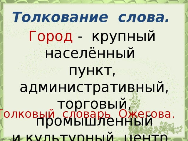 Толкование слова. Город - крупный населённый пункт, административный, торговый, промышленный и культурный центр. Толковый словарь Ожегова.