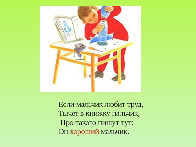 Если мальчик любит труд, Тычет в книжку пальчик,  Про такого пишут тут: Он хороший мальчик.