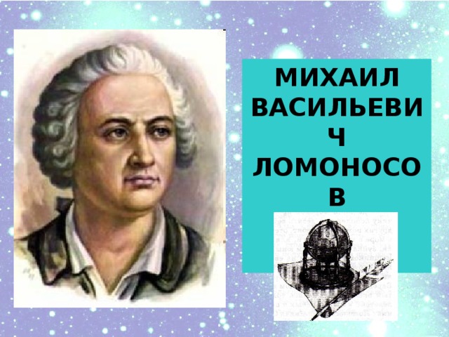 МИХАИЛ ВАСИЛЬЕВИЧ ЛОМОНОСОВ (1711 – 1765)