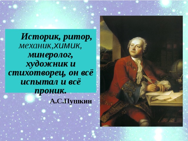 Историк, ритор, механик, химик, минеролог, художник и cтихотворец, он всё испытал и всё проник.  А.С.Пушкин