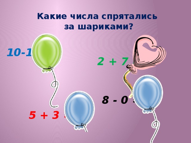 Какие числа спрятались за шариками? 10-1= 9 2 + 7 = 9 8 - 0 = 8 5 + 3 = 8