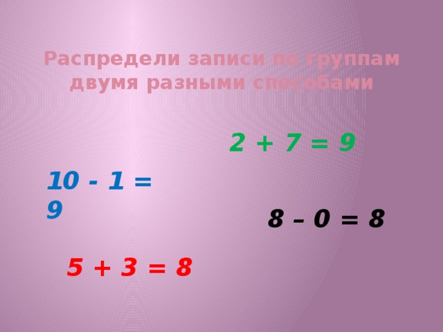 Распредели записи по группам двумя разными способами 2 + 7 = 9 10 - 1 = 9 8 – 0 = 8 5 + 3 = 8
