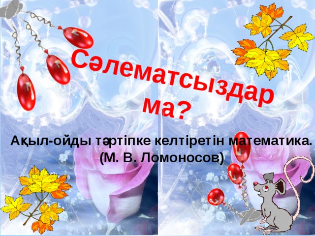 Сәлематсыздар ма? Ақыл-ойды тәртіпке келтіретін математика. (М. В. Ломоносов)