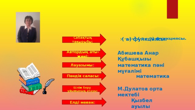 Сабақтың тақырыбы:    ( а) функциясы. Автордың аты-жөні: Абишева Анар Құбашқызы Лауазымы: : математика пәні мұғалімі Пәндік  саласы: математика Білім беру ұйымының атауы: М.Дулатов орта мектебі Қызбел ауылы Елді мекен: :