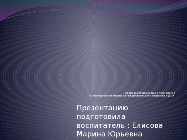 Здоровьесберегающие технологии  в повседневной жизни детей дошкольного возраста в ДОУ   Презентацию подготовила воспитатель : Елисова Марина Юрьевна