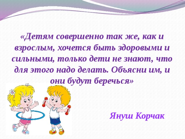 «Детям совершенно так же, как и взрослым, хочется быть здоровыми и сильными, только дети не знают, что для этого надо делать. Объясни им, и они будут беречься» Януш Корчак