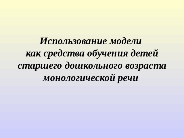 Использование модели  как средства обучения детей старшего дошкольного возраста монологической речи