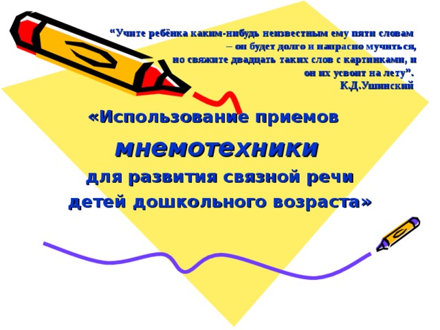 “ Учите ребёнка каким-нибудь неизвестным ему пяти словам  – он будет долго и напрасно мучиться,  но свяжите двадцать таких слов с картинками, и  он их усвоит на лету”.  К.Д.Ушинский     «Использование приемов мнемотехники  для развития связной речи  детей дошкольного возраста»