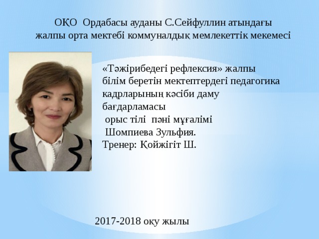 ОҚО Ордабасы ауданы С.Сейфуллин атындағы  жалпы орта мектебі коммуналдық мемлекеттік мекемесі   «Тәжірибедегі рефлексия» жалпы білім беретін мектептердегі педагогика кадрларының кәсіби даму бағдарламасы  орыс тілі пәні мұғалімі  Шомпиева Зульфия.  Тренер: Қойжігіт Ш.   2017-2018 оқу жылы