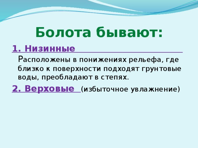 Болота бывают: 1. Низинные Р асположены в понижениях рельефа, где близко к поверхности подходят грунтовые воды, преобладают в степях. 2. Верховые (избыточное увлажнение)