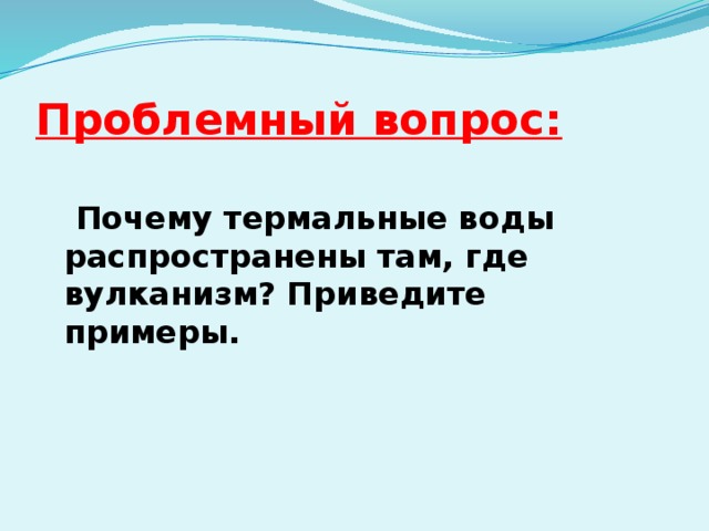 Проблемный вопрос:   Почему термальные воды распространены там, где вулканизм? Приведите примеры.