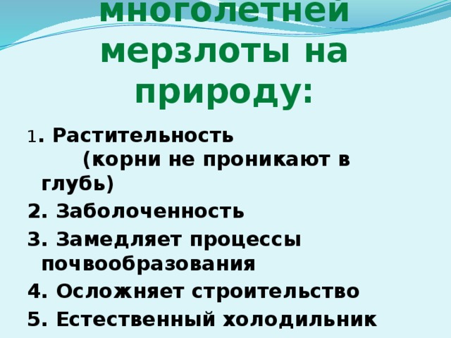 Влияние многолетней мерзлоты на природу: 1 . Растительность (корни не проникают в глубь) 2. Заболоченность 3. Замедляет процессы почвообразования 4. Осложняет строительство 5. Естественный холодильник