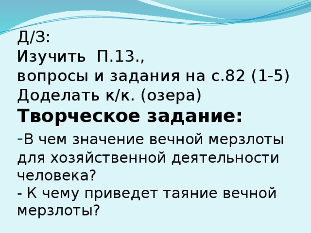 Д/З:  Изучить П.13.,  вопросы и задания на с.82 (1-5)  Доделать к/к. (озера)  Творческое задание:  - В чем значение вечной мерзлоты для хозяйственной деятельности человека?  - К чему приведет таяние вечной мерзлоты?