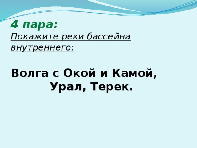 4 пара:  Покажите реки бассейна внутреннего:   Волга с Окой и Камой, Урал, Терек.